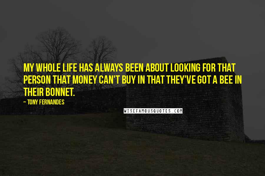 Tony Fernandes Quotes: My whole life has always been about looking for that person that money can't buy in that they've got a bee in their bonnet.