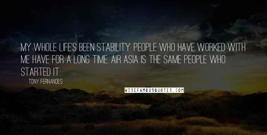 Tony Fernandes Quotes: My whole life's been stability. People who have worked with me have for a long time. Air Asia is the same people who started it.