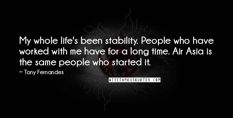 Tony Fernandes Quotes: My whole life's been stability. People who have worked with me have for a long time. Air Asia is the same people who started it.