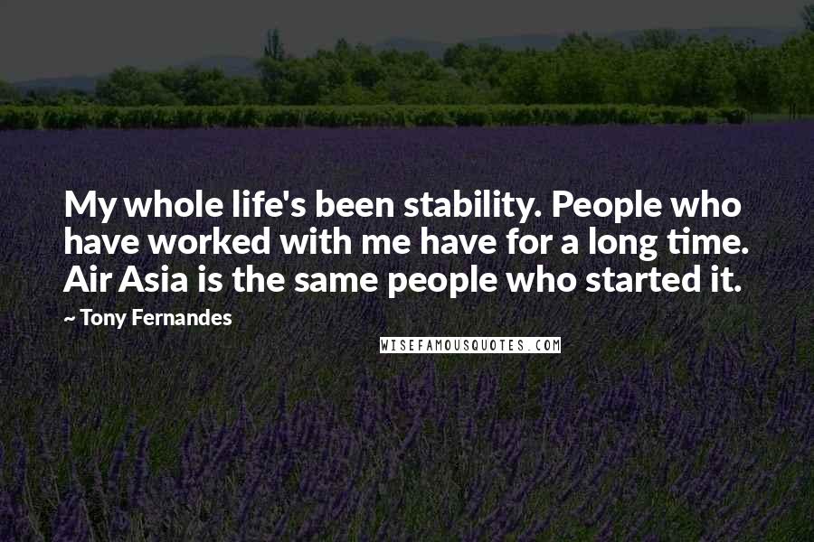 Tony Fernandes Quotes: My whole life's been stability. People who have worked with me have for a long time. Air Asia is the same people who started it.