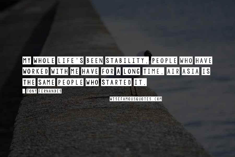 Tony Fernandes Quotes: My whole life's been stability. People who have worked with me have for a long time. Air Asia is the same people who started it.