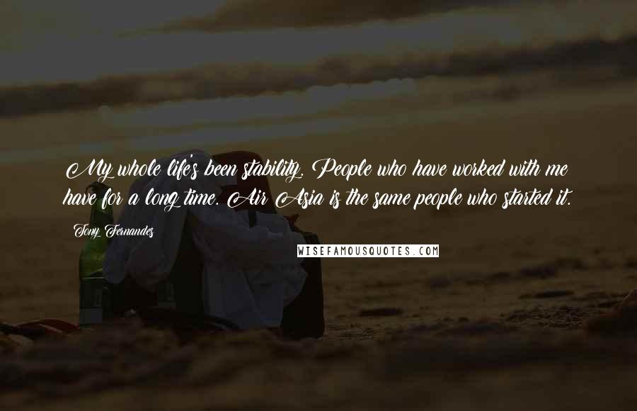 Tony Fernandes Quotes: My whole life's been stability. People who have worked with me have for a long time. Air Asia is the same people who started it.