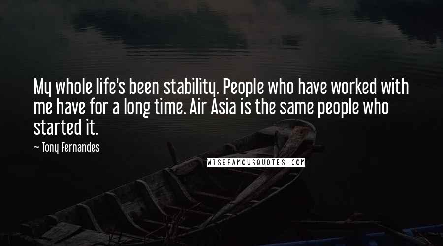 Tony Fernandes Quotes: My whole life's been stability. People who have worked with me have for a long time. Air Asia is the same people who started it.