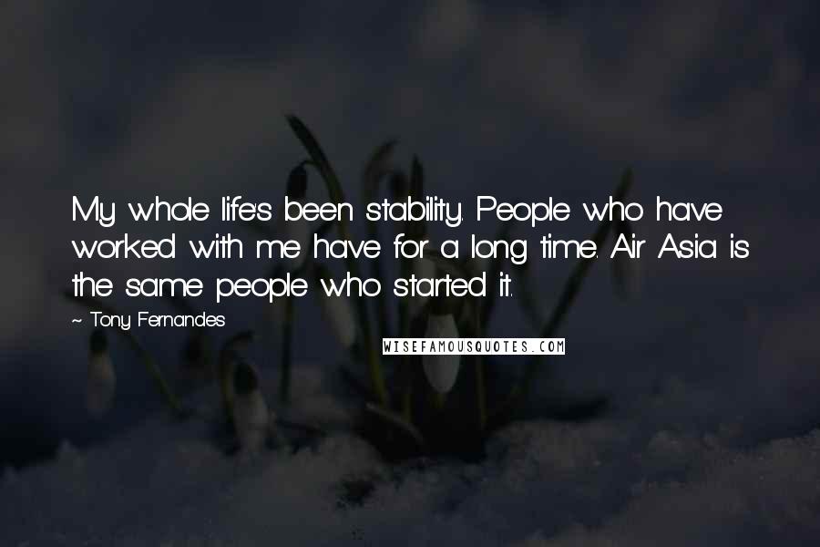 Tony Fernandes Quotes: My whole life's been stability. People who have worked with me have for a long time. Air Asia is the same people who started it.