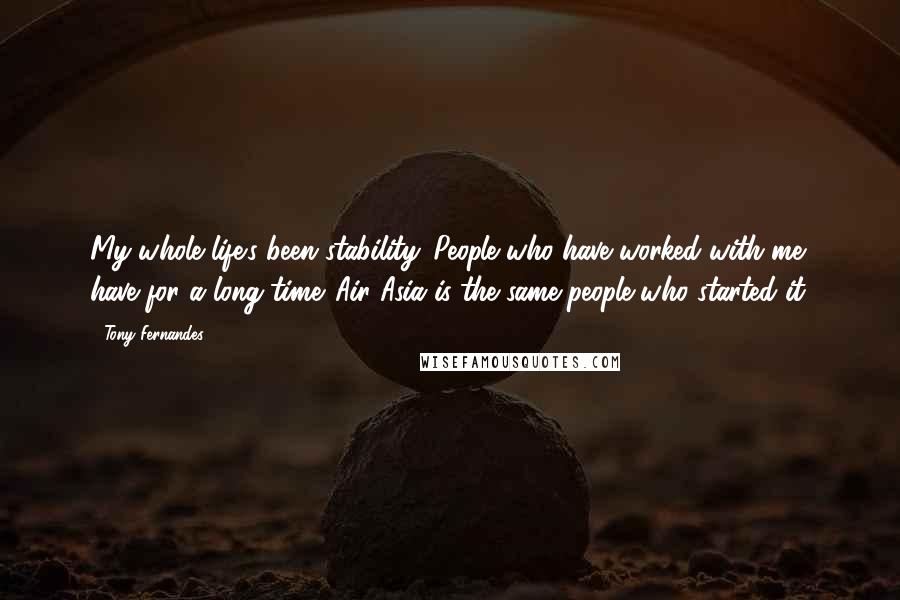 Tony Fernandes Quotes: My whole life's been stability. People who have worked with me have for a long time. Air Asia is the same people who started it.