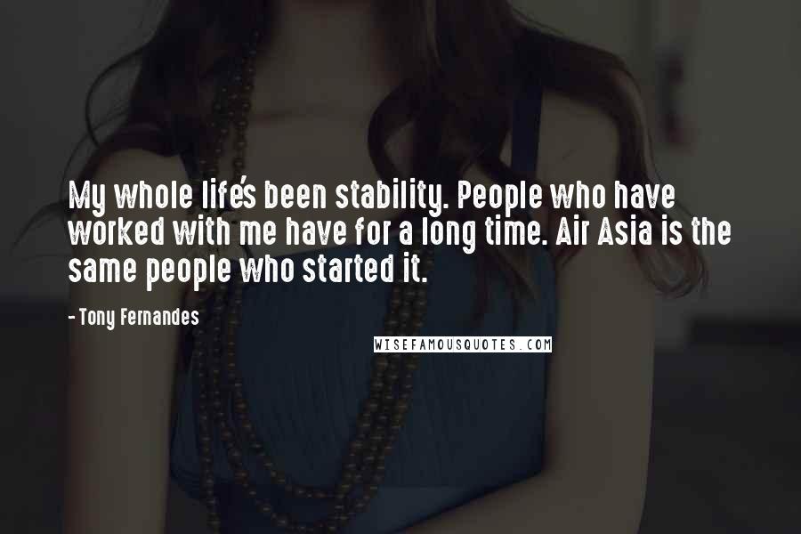 Tony Fernandes Quotes: My whole life's been stability. People who have worked with me have for a long time. Air Asia is the same people who started it.