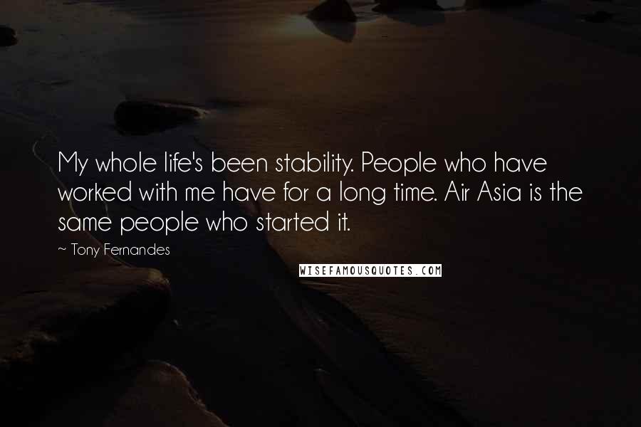 Tony Fernandes Quotes: My whole life's been stability. People who have worked with me have for a long time. Air Asia is the same people who started it.