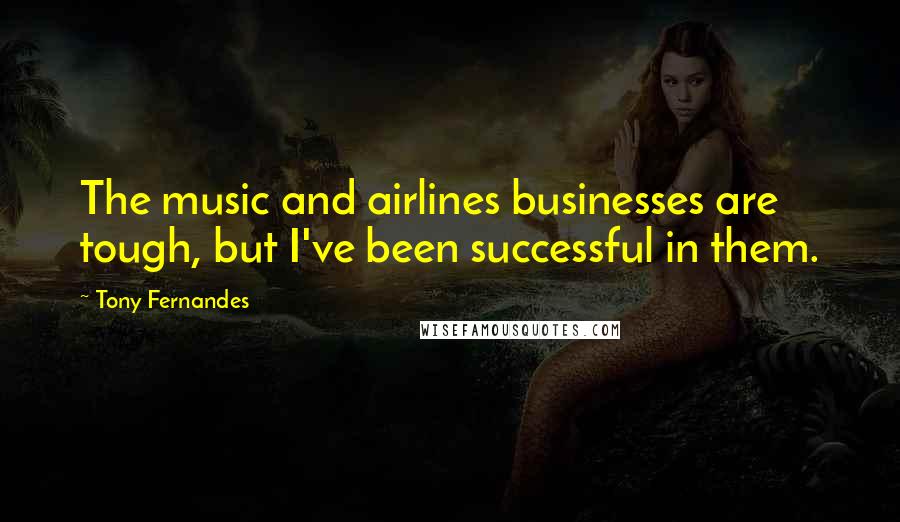 Tony Fernandes Quotes: The music and airlines businesses are tough, but I've been successful in them.