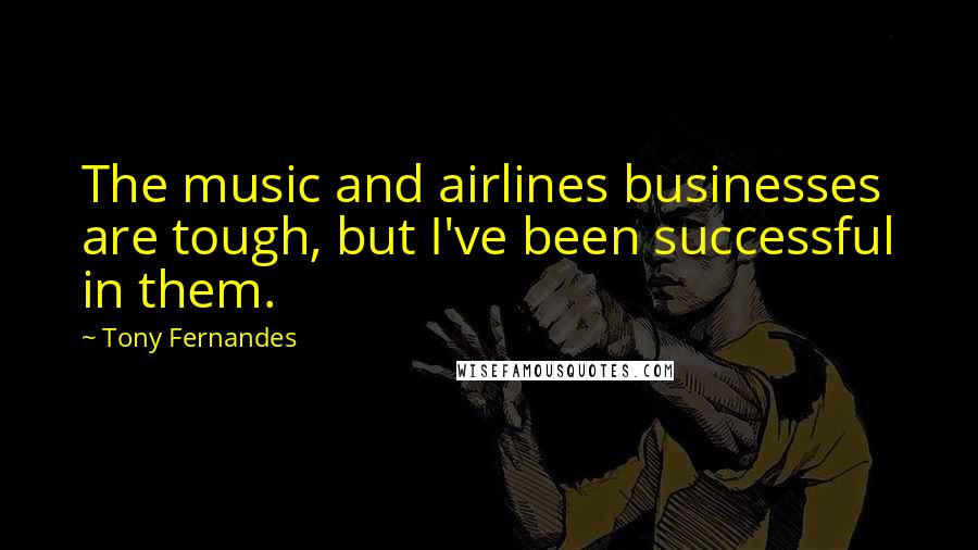 Tony Fernandes Quotes: The music and airlines businesses are tough, but I've been successful in them.