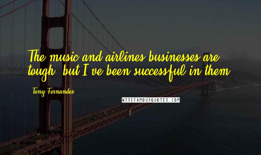 Tony Fernandes Quotes: The music and airlines businesses are tough, but I've been successful in them.