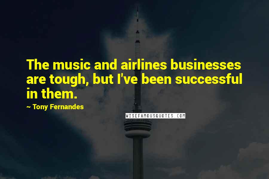 Tony Fernandes Quotes: The music and airlines businesses are tough, but I've been successful in them.