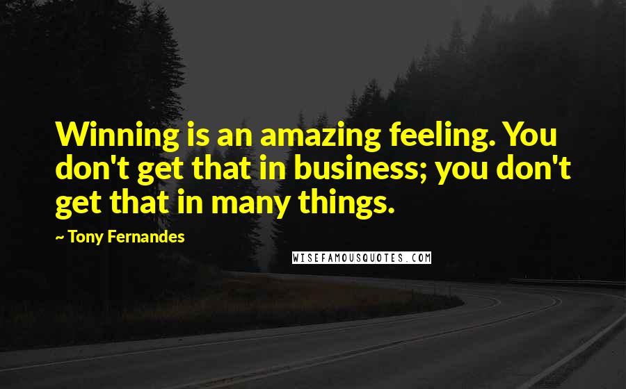 Tony Fernandes Quotes: Winning is an amazing feeling. You don't get that in business; you don't get that in many things.