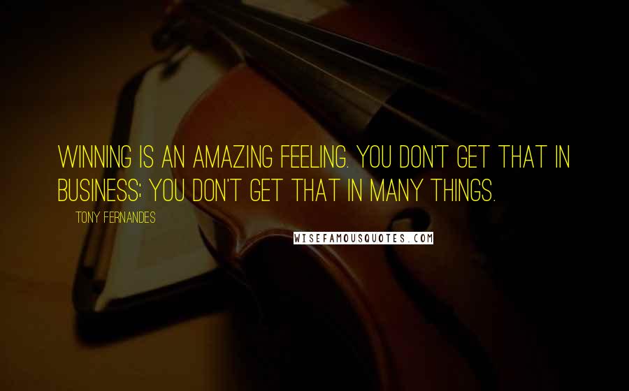 Tony Fernandes Quotes: Winning is an amazing feeling. You don't get that in business; you don't get that in many things.