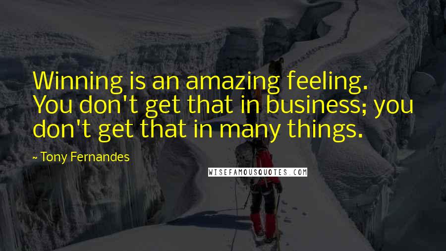 Tony Fernandes Quotes: Winning is an amazing feeling. You don't get that in business; you don't get that in many things.