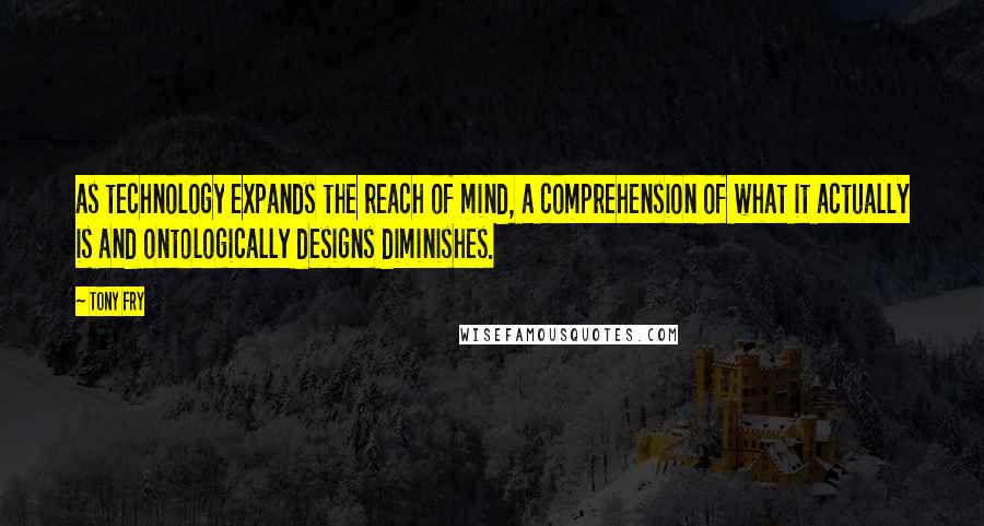 Tony Fry Quotes: as technology expands the reach of mind, a comprehension of what it actually is and ontologically designs diminishes.