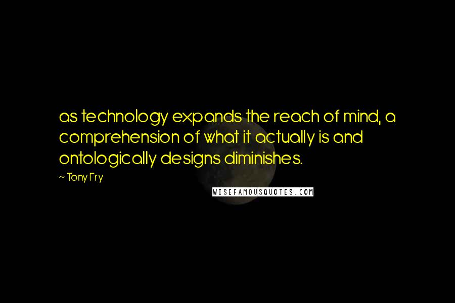 Tony Fry Quotes: as technology expands the reach of mind, a comprehension of what it actually is and ontologically designs diminishes.