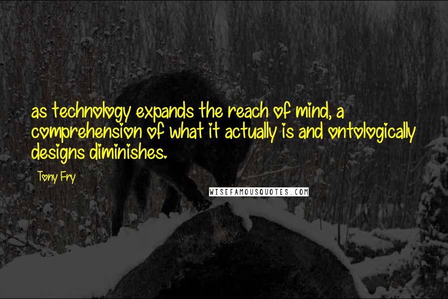 Tony Fry Quotes: as technology expands the reach of mind, a comprehension of what it actually is and ontologically designs diminishes.