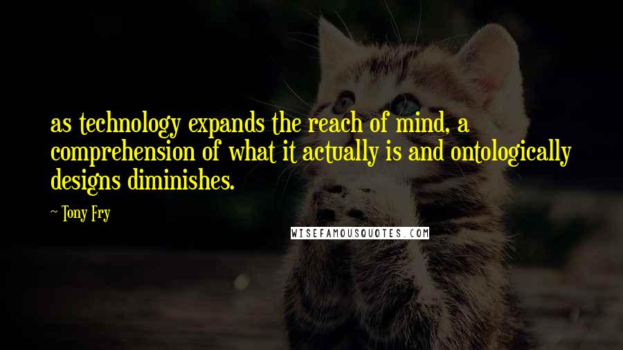 Tony Fry Quotes: as technology expands the reach of mind, a comprehension of what it actually is and ontologically designs diminishes.