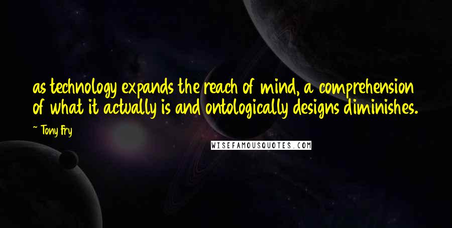 Tony Fry Quotes: as technology expands the reach of mind, a comprehension of what it actually is and ontologically designs diminishes.