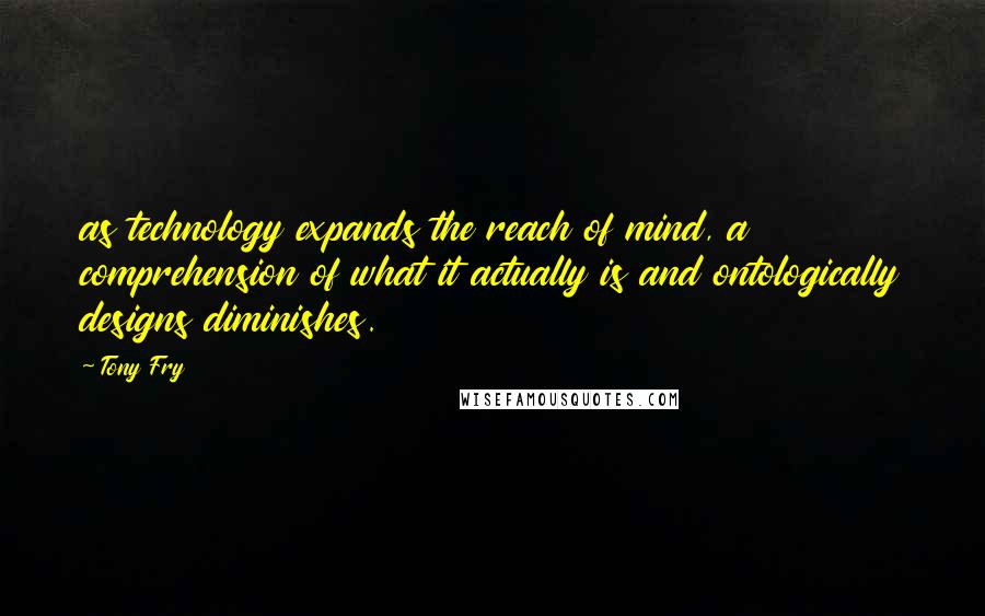Tony Fry Quotes: as technology expands the reach of mind, a comprehension of what it actually is and ontologically designs diminishes.