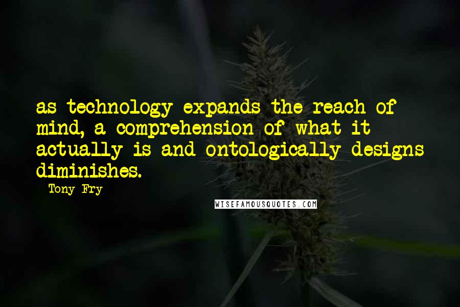 Tony Fry Quotes: as technology expands the reach of mind, a comprehension of what it actually is and ontologically designs diminishes.