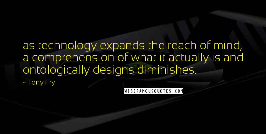 Tony Fry Quotes: as technology expands the reach of mind, a comprehension of what it actually is and ontologically designs diminishes.