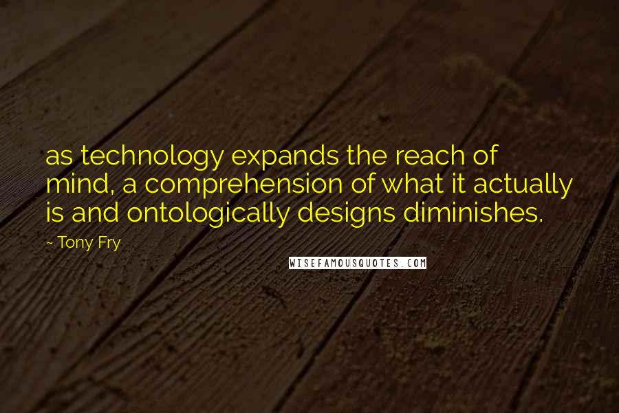 Tony Fry Quotes: as technology expands the reach of mind, a comprehension of what it actually is and ontologically designs diminishes.