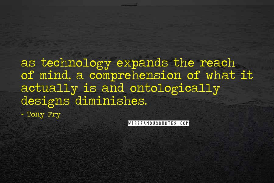 Tony Fry Quotes: as technology expands the reach of mind, a comprehension of what it actually is and ontologically designs diminishes.