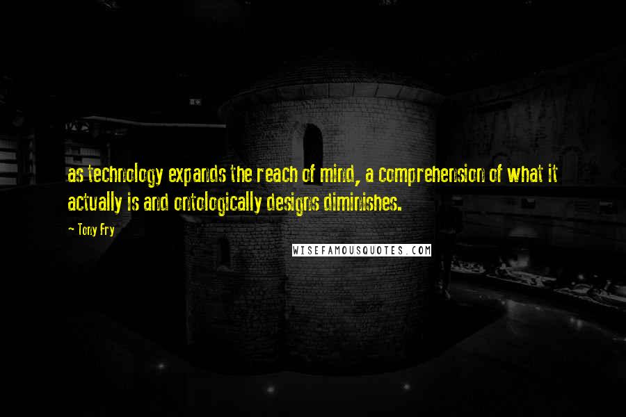 Tony Fry Quotes: as technology expands the reach of mind, a comprehension of what it actually is and ontologically designs diminishes.