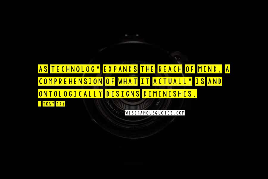 Tony Fry Quotes: as technology expands the reach of mind, a comprehension of what it actually is and ontologically designs diminishes.