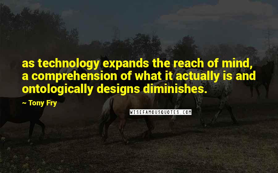 Tony Fry Quotes: as technology expands the reach of mind, a comprehension of what it actually is and ontologically designs diminishes.