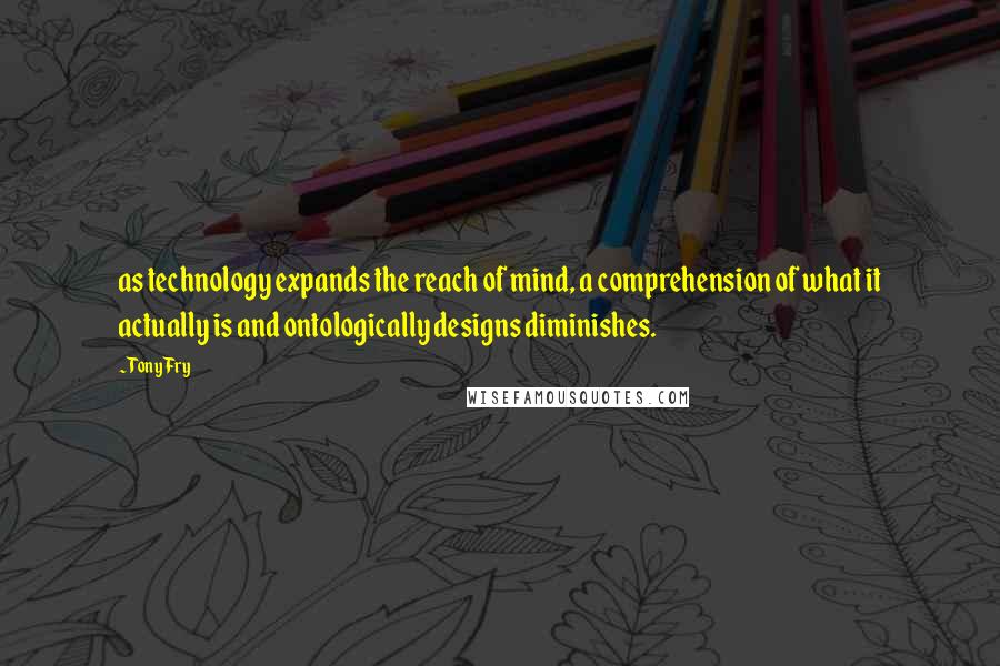 Tony Fry Quotes: as technology expands the reach of mind, a comprehension of what it actually is and ontologically designs diminishes.
