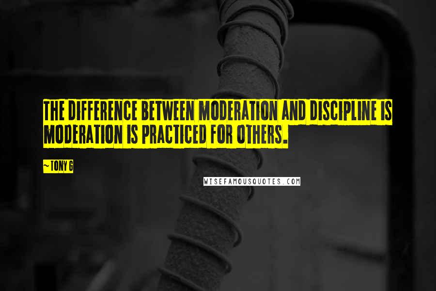 Tony G Quotes: The difference between moderation and discipline is moderation is practiced for others.