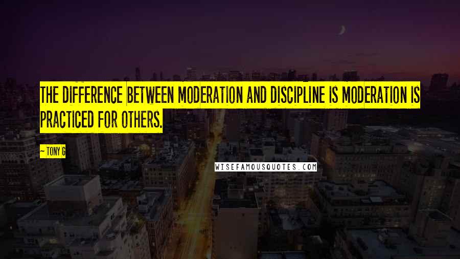 Tony G Quotes: The difference between moderation and discipline is moderation is practiced for others.