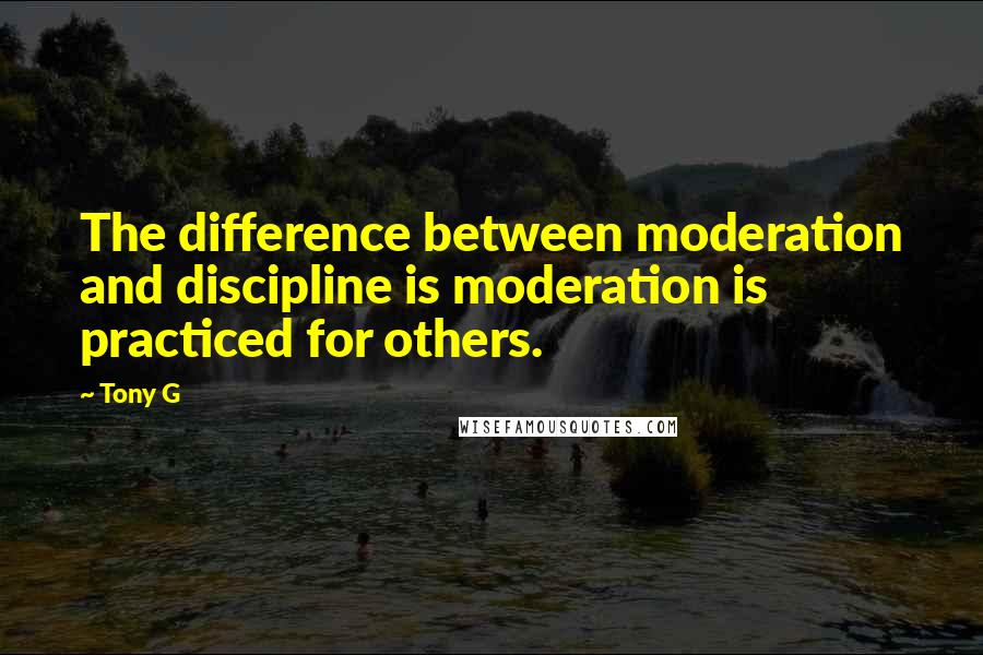 Tony G Quotes: The difference between moderation and discipline is moderation is practiced for others.