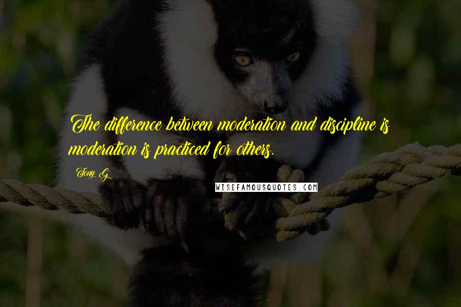 Tony G Quotes: The difference between moderation and discipline is moderation is practiced for others.