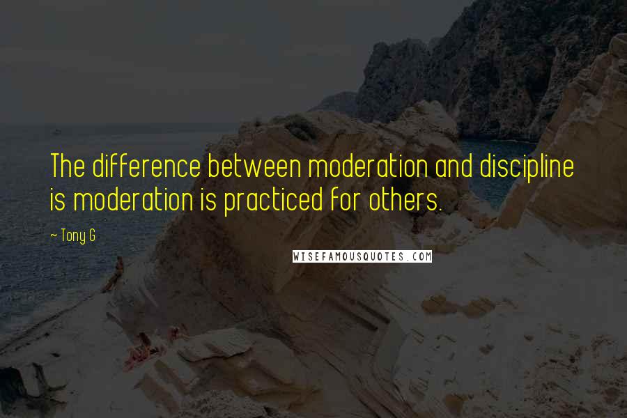 Tony G Quotes: The difference between moderation and discipline is moderation is practiced for others.
