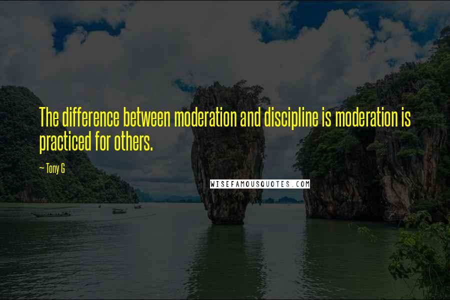 Tony G Quotes: The difference between moderation and discipline is moderation is practiced for others.