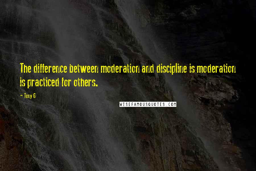 Tony G Quotes: The difference between moderation and discipline is moderation is practiced for others.