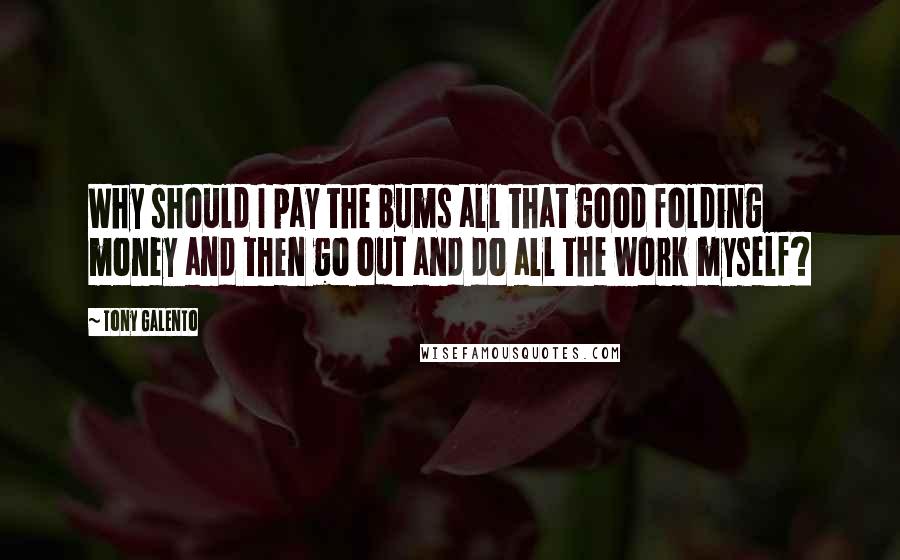 Tony Galento Quotes: Why should I pay the bums all that good folding money and then go out and do all the work myself?