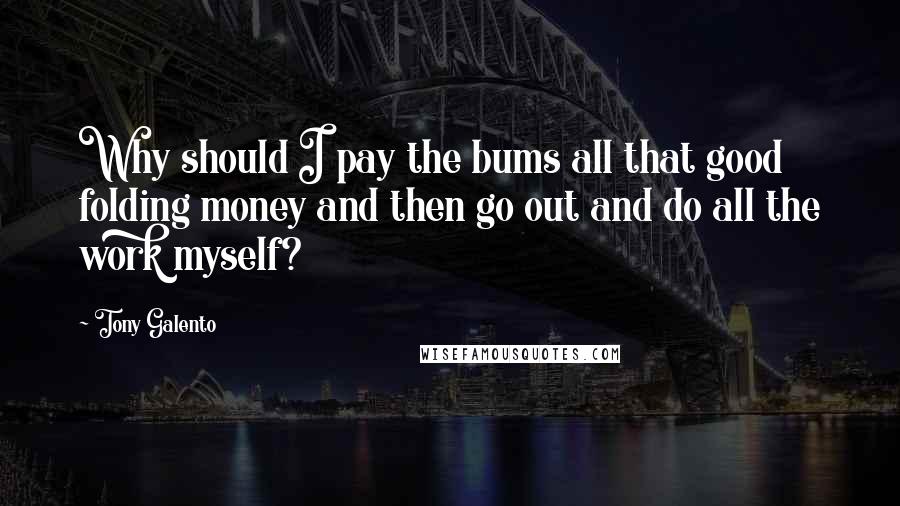 Tony Galento Quotes: Why should I pay the bums all that good folding money and then go out and do all the work myself?