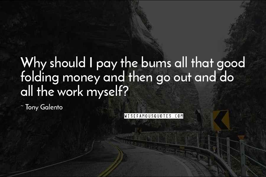 Tony Galento Quotes: Why should I pay the bums all that good folding money and then go out and do all the work myself?
