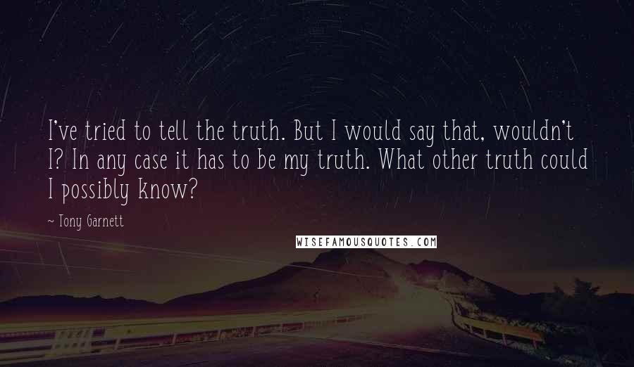 Tony Garnett Quotes: I've tried to tell the truth. But I would say that, wouldn't I? In any case it has to be my truth. What other truth could I possibly know?