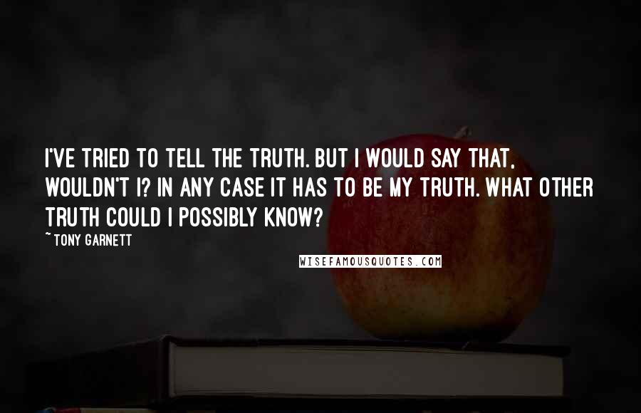 Tony Garnett Quotes: I've tried to tell the truth. But I would say that, wouldn't I? In any case it has to be my truth. What other truth could I possibly know?