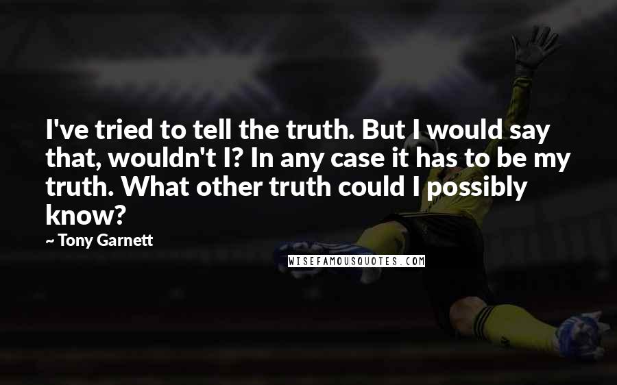 Tony Garnett Quotes: I've tried to tell the truth. But I would say that, wouldn't I? In any case it has to be my truth. What other truth could I possibly know?