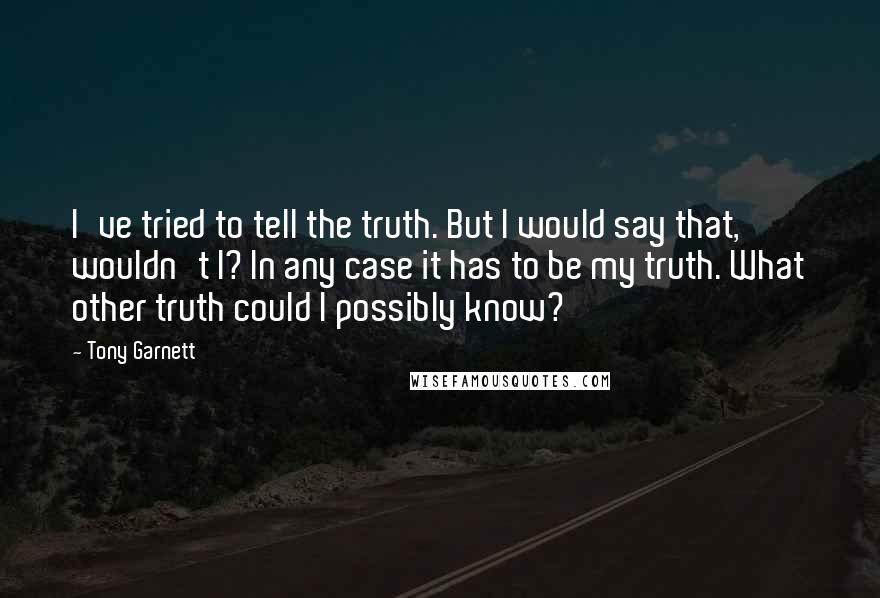 Tony Garnett Quotes: I've tried to tell the truth. But I would say that, wouldn't I? In any case it has to be my truth. What other truth could I possibly know?