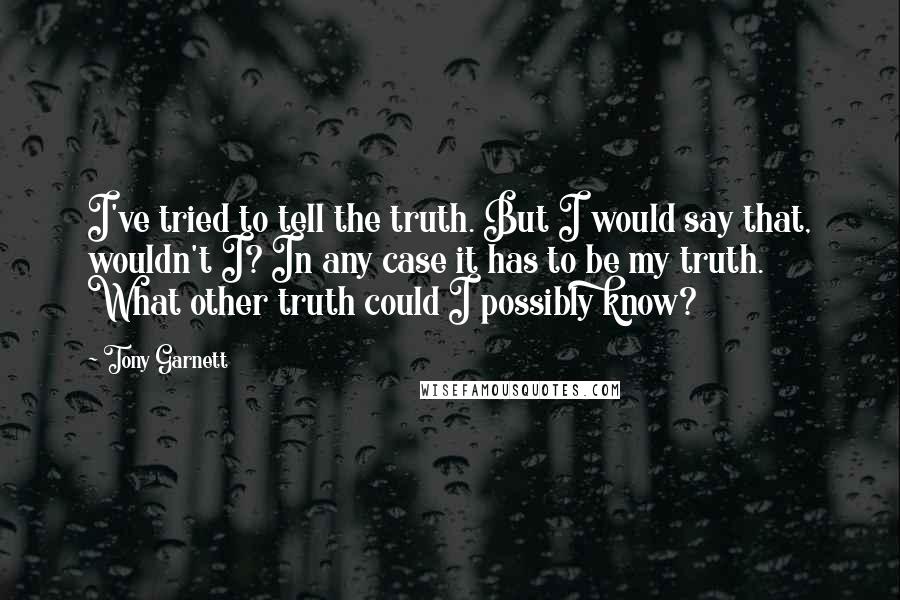 Tony Garnett Quotes: I've tried to tell the truth. But I would say that, wouldn't I? In any case it has to be my truth. What other truth could I possibly know?