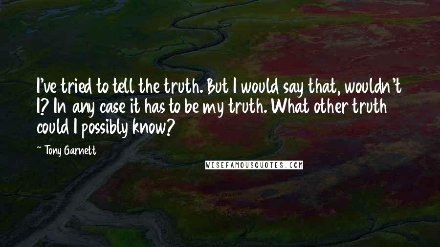 Tony Garnett Quotes: I've tried to tell the truth. But I would say that, wouldn't I? In any case it has to be my truth. What other truth could I possibly know?