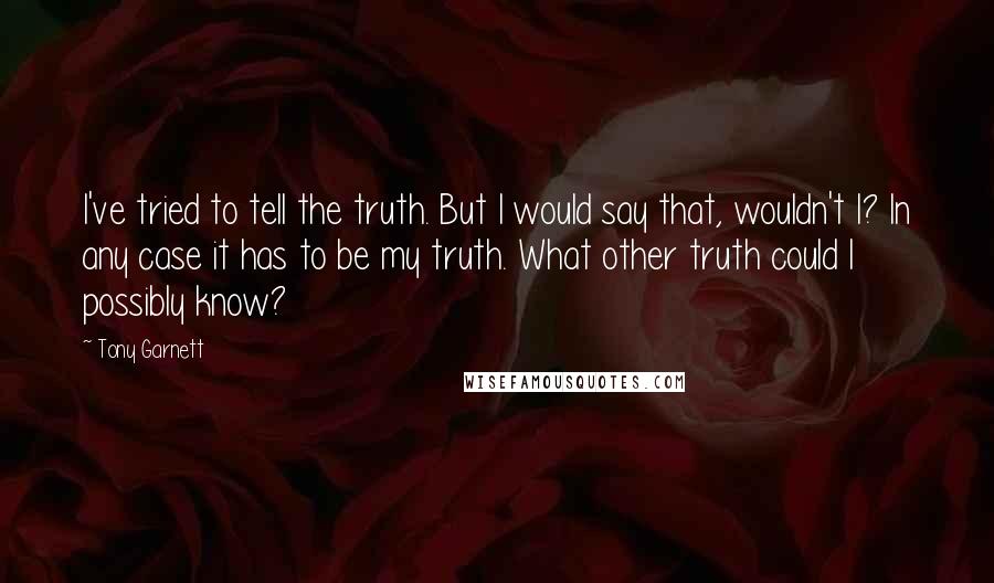 Tony Garnett Quotes: I've tried to tell the truth. But I would say that, wouldn't I? In any case it has to be my truth. What other truth could I possibly know?