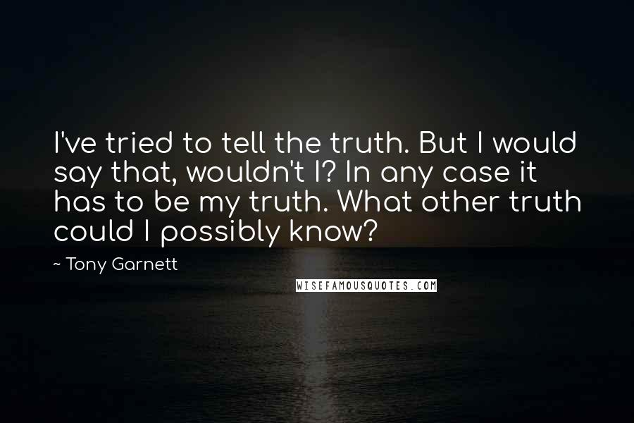 Tony Garnett Quotes: I've tried to tell the truth. But I would say that, wouldn't I? In any case it has to be my truth. What other truth could I possibly know?